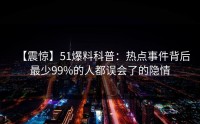 【震惊】51爆料科普：热点事件背后最少99%的人都误会了的隐情