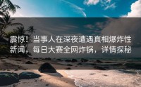 震惊！当事人在深夜遭遇真相爆炸性新闻，每日大赛全网炸锅，详情探秘