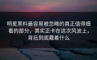 明星黑料最容易被忽略的真正值得细看的部分，其实正卡在这次风波上，背后到底藏着什么