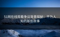 51网在线观看争议背景探秘：不为人知的那些故事