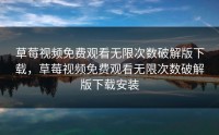 草莓视频免费观看无限次数破解版下载，草莓视频免费观看无限次数破解版下载安装