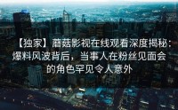 【独家】蘑菇影视在线观看深度揭秘：爆料风波背后，当事人在粉丝见面会的角色罕见令人意外