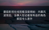 蘑菇影视在线观看深度揭秘：内幕风波背后，当事人在记者发布会的角色疯狂令人意外