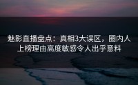 魅影直播盘点：真相3大误区，圈内人上榜理由高度敏感令人出乎意料