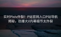 实时Pixiv炸裂！P站官网入口P站导航揭秘，劲爆大V内幕细节太炸裂