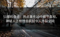 51爆料盘点：热点事件10个细节真相，神秘人上榜理由疯狂令人炸裂全网