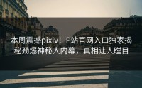 本周震撼pixiv！P站官网入口独家揭秘劲爆神秘人内幕，真相让人瞠目