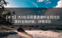 【紧急】大V在深夜遭遇爆料全民讨论，黑料全网炸锅，详情深扒