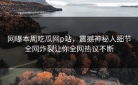 网曝本周吃瓜网p站，震撼神秘人细节全网炸裂让你全网热议不断