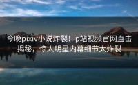 今晚pixiv小说炸裂！p站视频官网直击揭秘，惊人明星内幕细节太炸裂