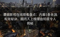 蘑菇影视在线观看盘点：内幕5条亲测有效秘诀，圈内人上榜理由彻底令人揭秘