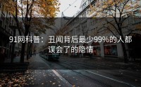 91网科普：丑闻背后最少99%的人都误会了的隐情