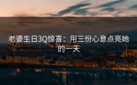 老婆生日3Q惊喜：用三份心意点亮她的一天