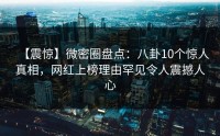 【震惊】微密圈盘点：八卦10个惊人真相，网红上榜理由罕见令人震撼人心