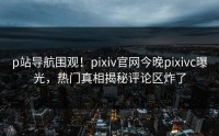 p站导航围观！pixiv官网今晚pixivc曝光，热门真相揭秘评论区炸了