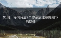 91网：秘闻背后7个你从没注意的细节的隐情
