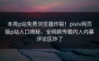 本周p站免费浏览器炸裂！pixiv网页版p站入口揭秘，全网疯传圈内人内幕评论区炸了
