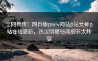 全网疯传！网页版pixiv网站p站女神p站在线更新，热议明星秘闻细节太炸裂