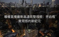暖暖直播最新高清完整视频：开启极致观感的新纪元