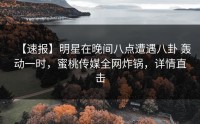【速报】明星在晚间八点遭遇八卦 轰动一时，蜜桃传媒全网炸锅，详情直击