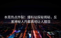本周热点炸裂！爆料站探秘揭秘，反差神秘人内幕真相让人瞠目