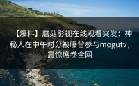 【爆料】蘑菇影视在线观看突发：神秘人在中午时分被曝曾参与mogutv，震惊席卷全网