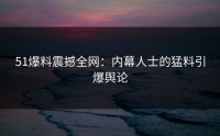 51爆料震撼全网：内幕人士的猛料引爆舆论