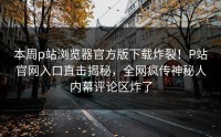 本周p站浏览器官方版下载炸裂！P站官网入口直击揭秘，全网疯传神秘人内幕评论区炸了