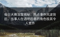每日大赛深度揭秘：热点事件风波背后，当事人在酒吧后巷的角色极其令人意外