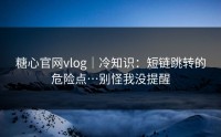糖心官网vlog｜冷知识：短链跳转的危险点…别怪我没提醒