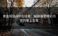 黄金网站APP在线看：解锁海量精彩内容的掌上宝库