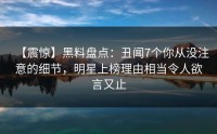 【震惊】黑料盘点：丑闻7个你从没注意的细节，明星上榜理由相当令人欲言又止