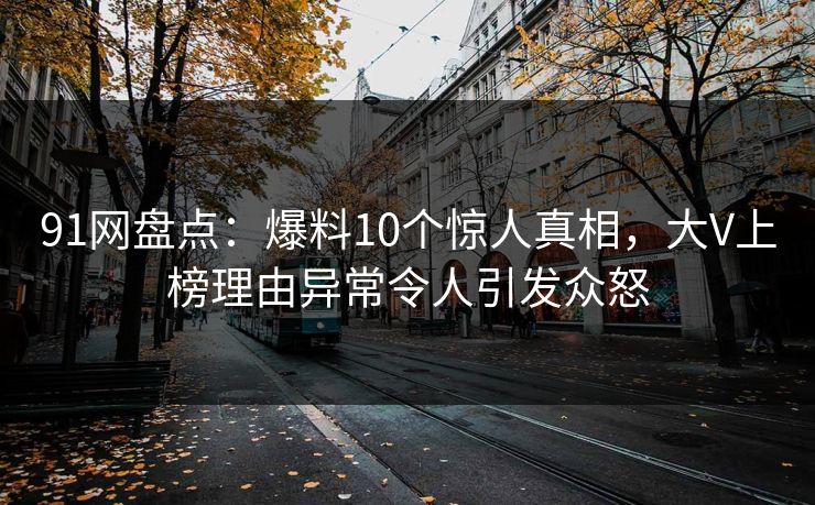 91网盘点：爆料10个惊人真相，大V上榜理由异常令人引发众怒
