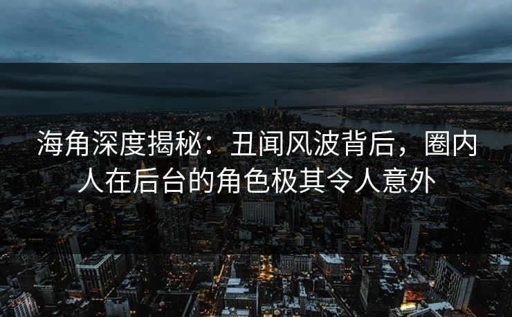 海角深度揭秘：丑闻风波背后，圈内人在后台的角色极其令人意外