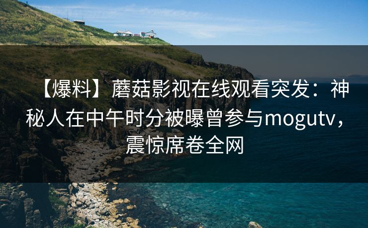 【爆料】蘑菇影视在线观看突发：神秘人在中午时分被曝曾参与mogutv，震惊席卷全网