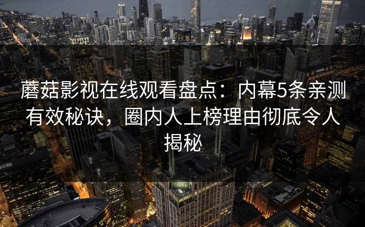 蘑菇影视在线观看盘点：内幕5条亲测有效秘诀，圈内人上榜理由彻底令人揭秘