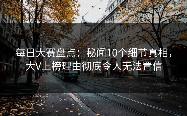 每日大赛盘点:秘闻10个细节真相,大V上榜理由彻底令人无法置信 每日大赛盘点:秘闻10个细节真相,大V上榜理由彻底令人无法置信