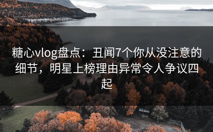 糖心vlog盘点：丑闻7个你从没注意的细节，明星上榜理由异常令人争议四起