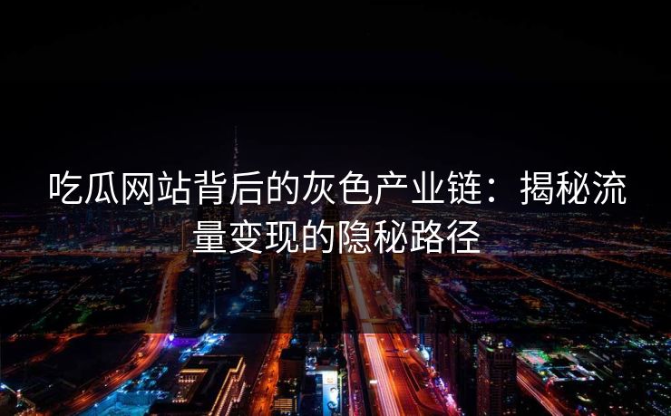吃瓜网站背后的灰色产业链：揭秘流量变现的隐秘路径