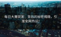 每日大赛突发：背后的秘密揭晓，引发全网热议！