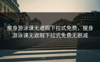 瘦身游泳课无遮瑕下拉式免费，瘦身游泳课无遮瑕下拉式免费无删减