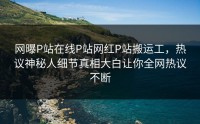 网曝P站在线P站网红P站搬运工，热议神秘人细节真相大白让你全网热议不断