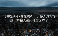 网曝吃瓜网P站在线Pivix，惊人真相惊爆，神秘人丑闻评论区炸了