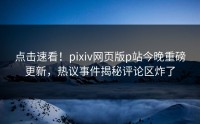 点击速看！pixiv网页版p站今晚重磅更新，热议事件揭秘评论区炸了