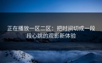 正在播放一区二区：把时间切成一段段心跳的观影新体验