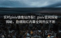 实时pixiv镜像站炸裂！pixiv官网探秘揭秘，劲爆网红内幕全网热议不断