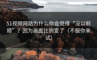 51视频网站为什么你会觉得“没以前顺”？因为画面比例变了（不服你来试）