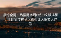 震惊全网！热搜网本周P站中文版揭秘，全网疯传神秘人真相让人细节太炸裂