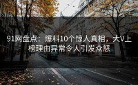 91网盘点：爆料10个惊人真相，大V上榜理由异常令人引发众怒