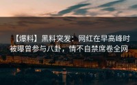 【爆料】黑料突发：网红在早高峰时被曝曾参与八卦，情不自禁席卷全网
